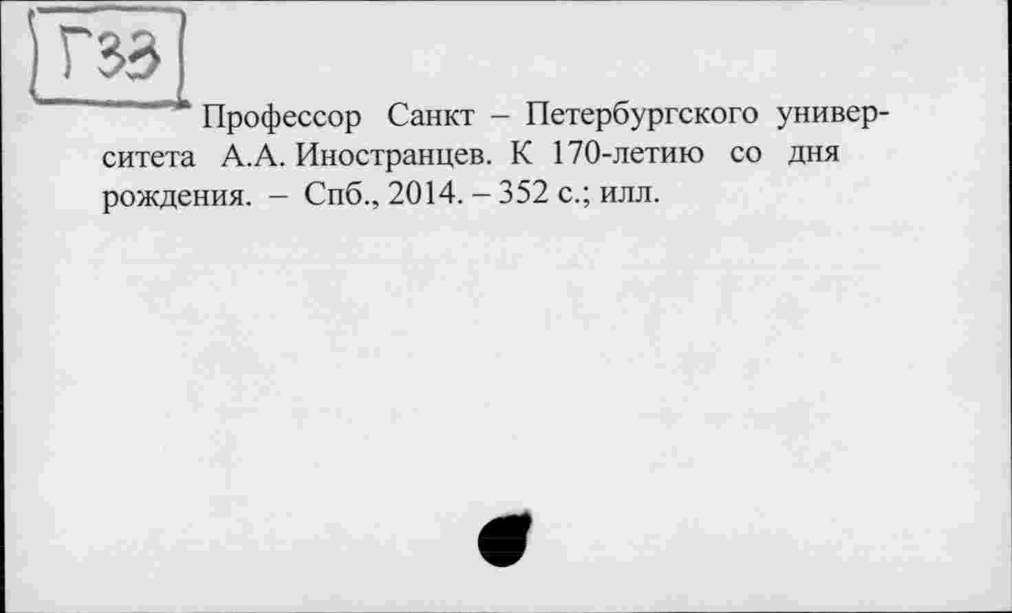 ﻿гзз
Профессор Санкт - Петербургского университета А.А. Иностранцев. К 170-летию со дня рождения. - Спб., 2014. - 352 с.; илл.